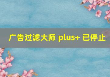 广告过滤大师 plus+ 已停止